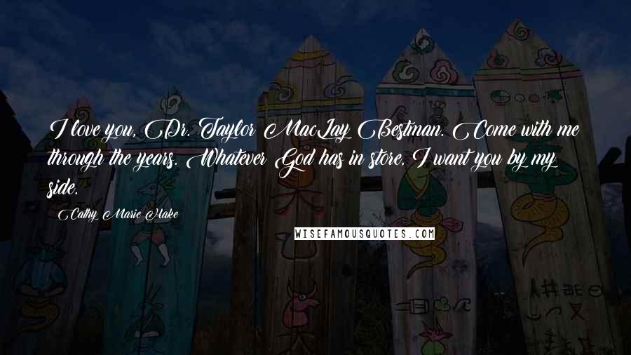 Cathy Marie Hake Quotes: I love you, Dr. Taylor MacLay Bestman. Come with me through the years. Whatever God has in store, I want you by my side.