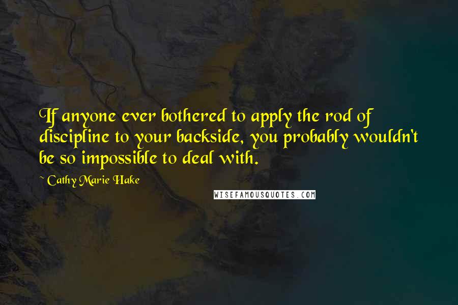 Cathy Marie Hake Quotes: If anyone ever bothered to apply the rod of discipline to your backside, you probably wouldn't be so impossible to deal with.
