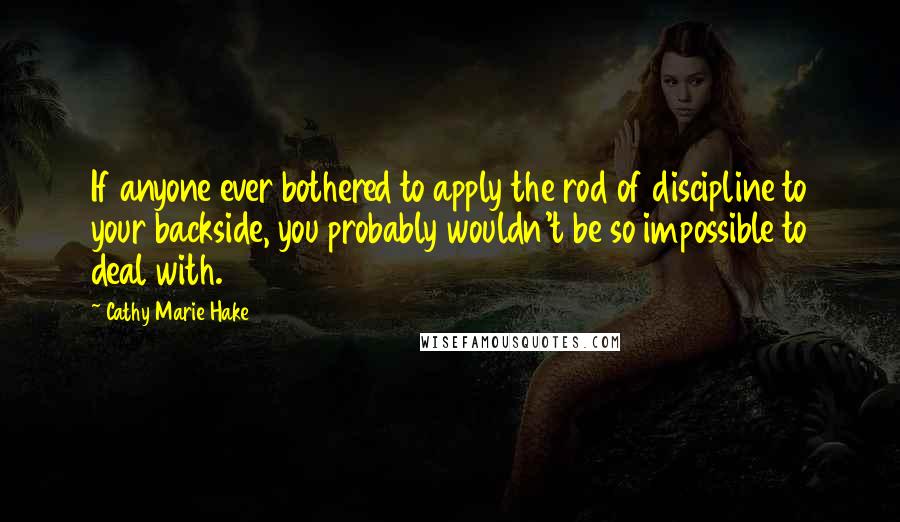 Cathy Marie Hake Quotes: If anyone ever bothered to apply the rod of discipline to your backside, you probably wouldn't be so impossible to deal with.