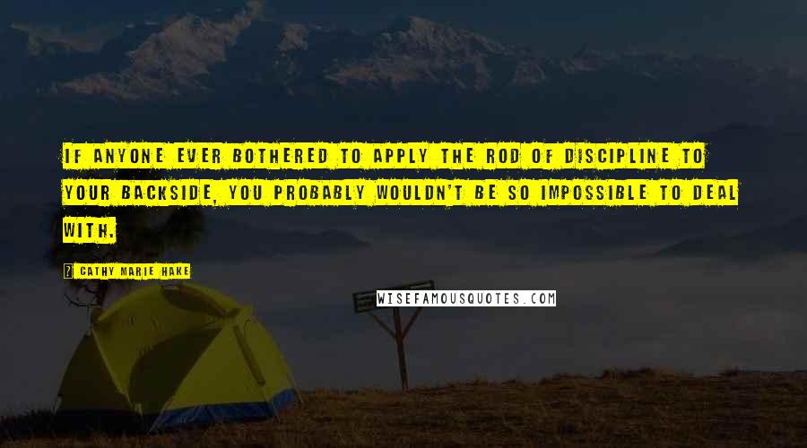 Cathy Marie Hake Quotes: If anyone ever bothered to apply the rod of discipline to your backside, you probably wouldn't be so impossible to deal with.