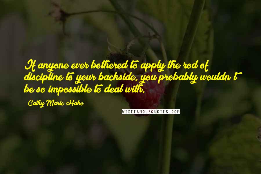 Cathy Marie Hake Quotes: If anyone ever bothered to apply the rod of discipline to your backside, you probably wouldn't be so impossible to deal with.