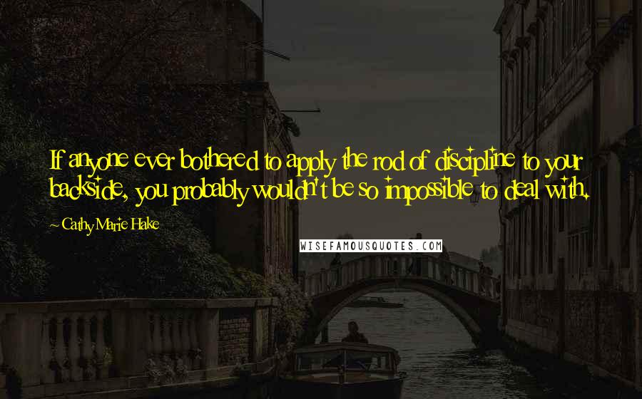 Cathy Marie Hake Quotes: If anyone ever bothered to apply the rod of discipline to your backside, you probably wouldn't be so impossible to deal with.