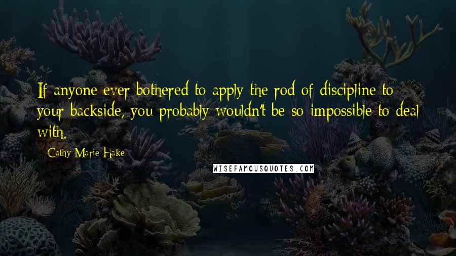 Cathy Marie Hake Quotes: If anyone ever bothered to apply the rod of discipline to your backside, you probably wouldn't be so impossible to deal with.