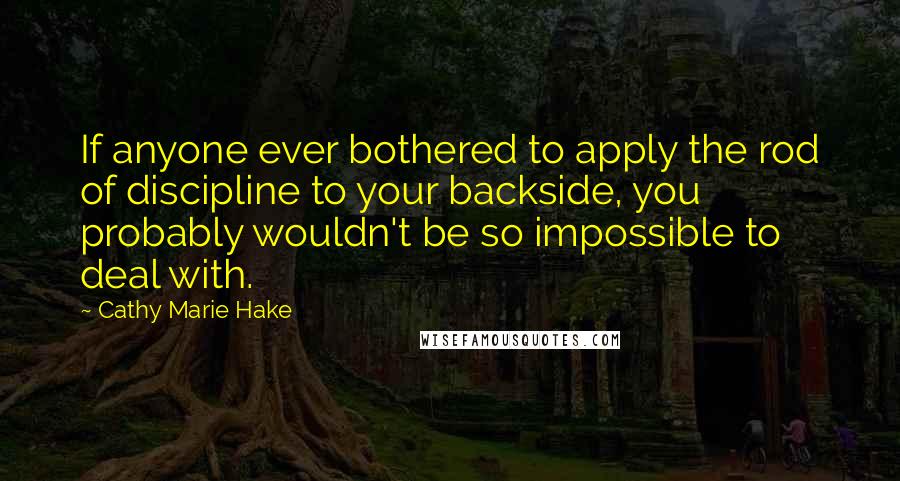 Cathy Marie Hake Quotes: If anyone ever bothered to apply the rod of discipline to your backside, you probably wouldn't be so impossible to deal with.