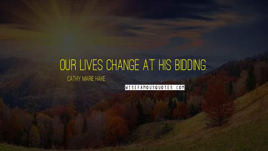 Cathy Marie Hake Quotes: Our lives change at His bidding.