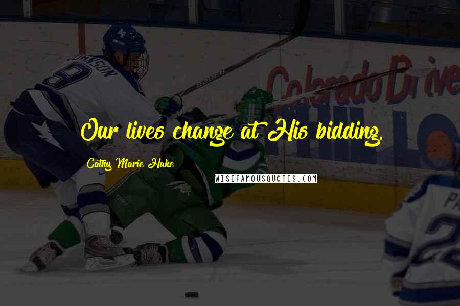 Cathy Marie Hake Quotes: Our lives change at His bidding.