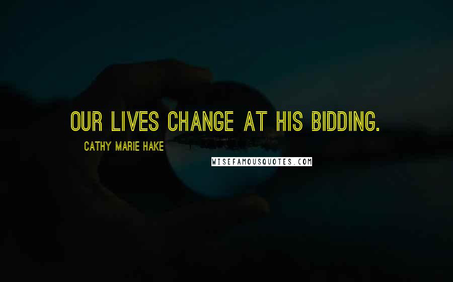 Cathy Marie Hake Quotes: Our lives change at His bidding.