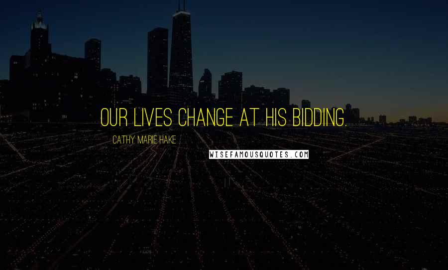 Cathy Marie Hake Quotes: Our lives change at His bidding.