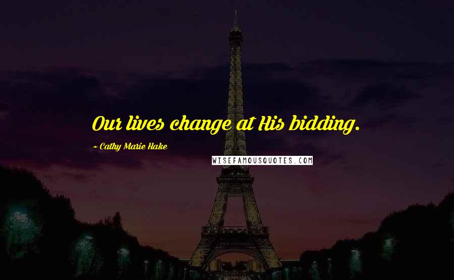 Cathy Marie Hake Quotes: Our lives change at His bidding.