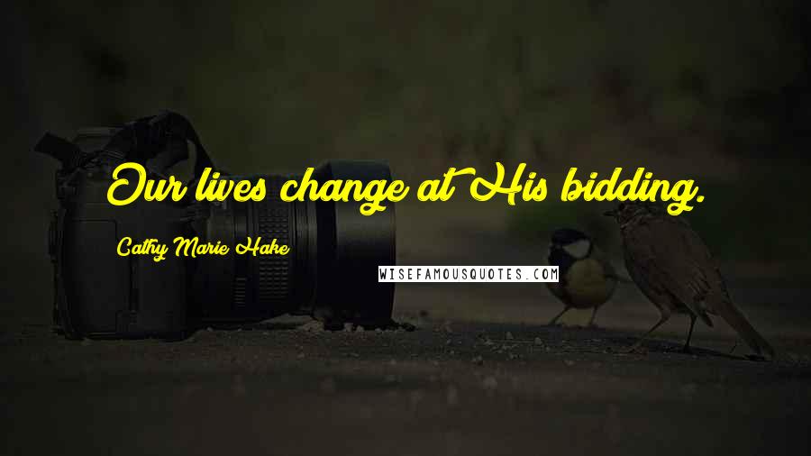 Cathy Marie Hake Quotes: Our lives change at His bidding.