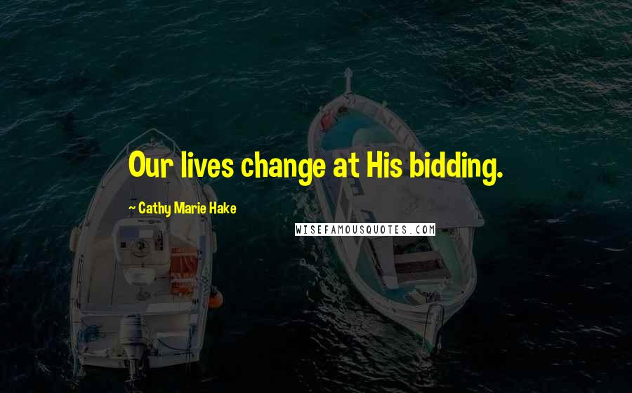 Cathy Marie Hake Quotes: Our lives change at His bidding.