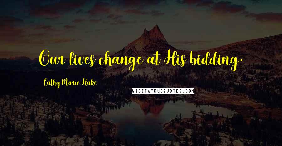 Cathy Marie Hake Quotes: Our lives change at His bidding.