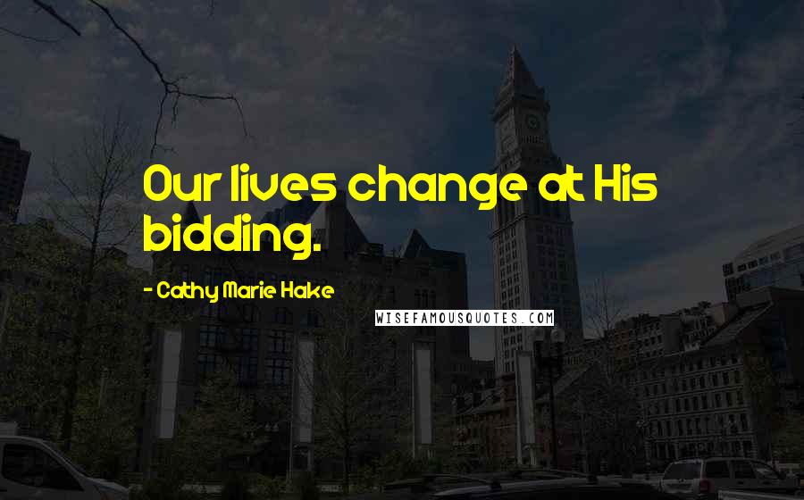 Cathy Marie Hake Quotes: Our lives change at His bidding.