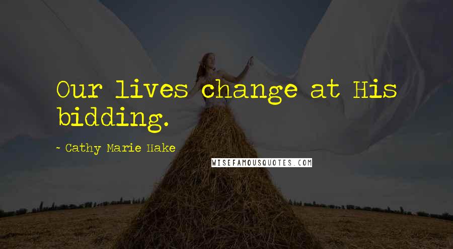 Cathy Marie Hake Quotes: Our lives change at His bidding.