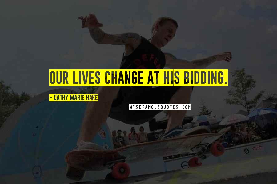 Cathy Marie Hake Quotes: Our lives change at His bidding.