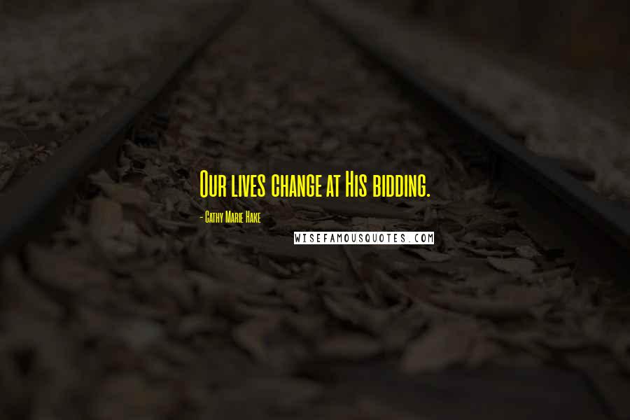 Cathy Marie Hake Quotes: Our lives change at His bidding.