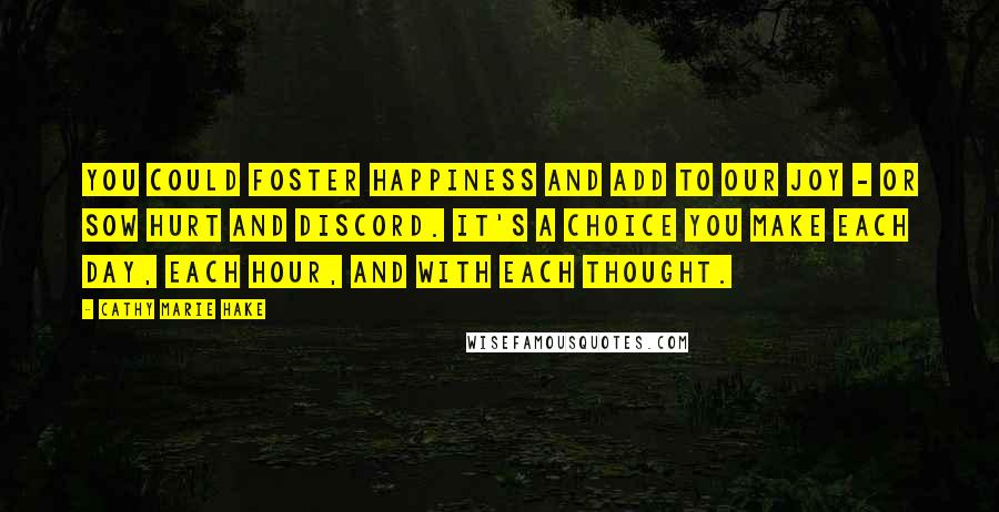 Cathy Marie Hake Quotes: You could foster happiness and add to our joy - or sow hurt and discord. It's a choice you make each day, each hour, and with each thought.