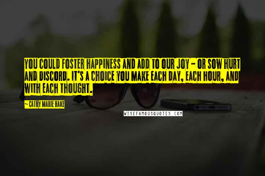Cathy Marie Hake Quotes: You could foster happiness and add to our joy - or sow hurt and discord. It's a choice you make each day, each hour, and with each thought.