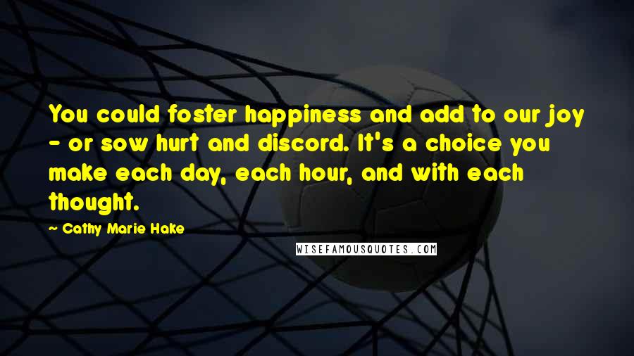 Cathy Marie Hake Quotes: You could foster happiness and add to our joy - or sow hurt and discord. It's a choice you make each day, each hour, and with each thought.