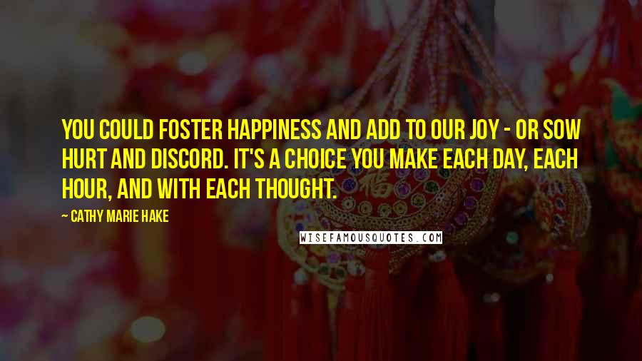 Cathy Marie Hake Quotes: You could foster happiness and add to our joy - or sow hurt and discord. It's a choice you make each day, each hour, and with each thought.