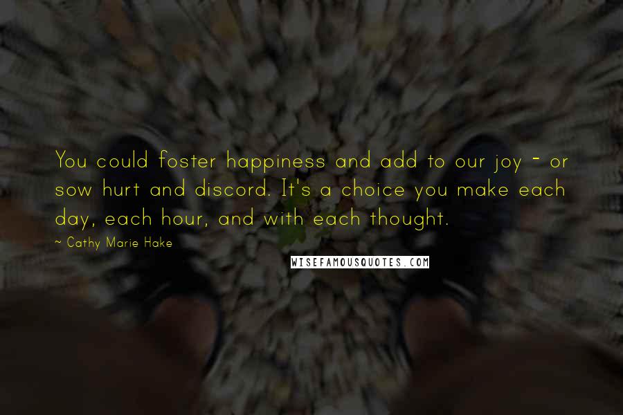 Cathy Marie Hake Quotes: You could foster happiness and add to our joy - or sow hurt and discord. It's a choice you make each day, each hour, and with each thought.
