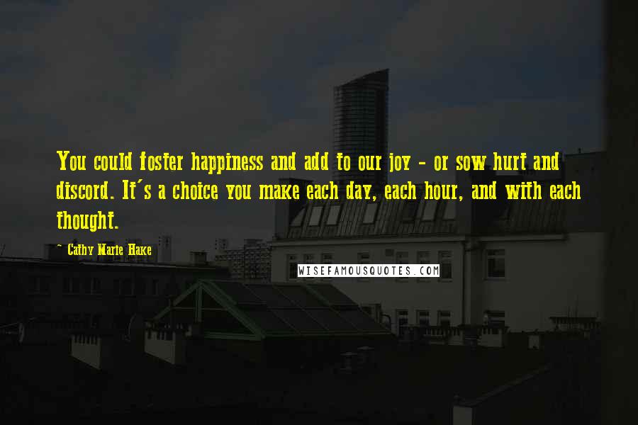 Cathy Marie Hake Quotes: You could foster happiness and add to our joy - or sow hurt and discord. It's a choice you make each day, each hour, and with each thought.