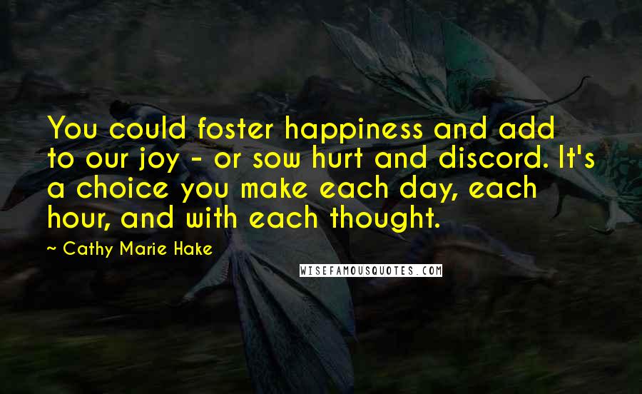 Cathy Marie Hake Quotes: You could foster happiness and add to our joy - or sow hurt and discord. It's a choice you make each day, each hour, and with each thought.