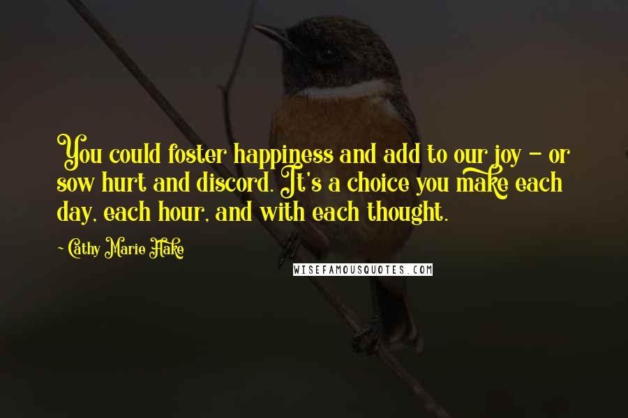 Cathy Marie Hake Quotes: You could foster happiness and add to our joy - or sow hurt and discord. It's a choice you make each day, each hour, and with each thought.