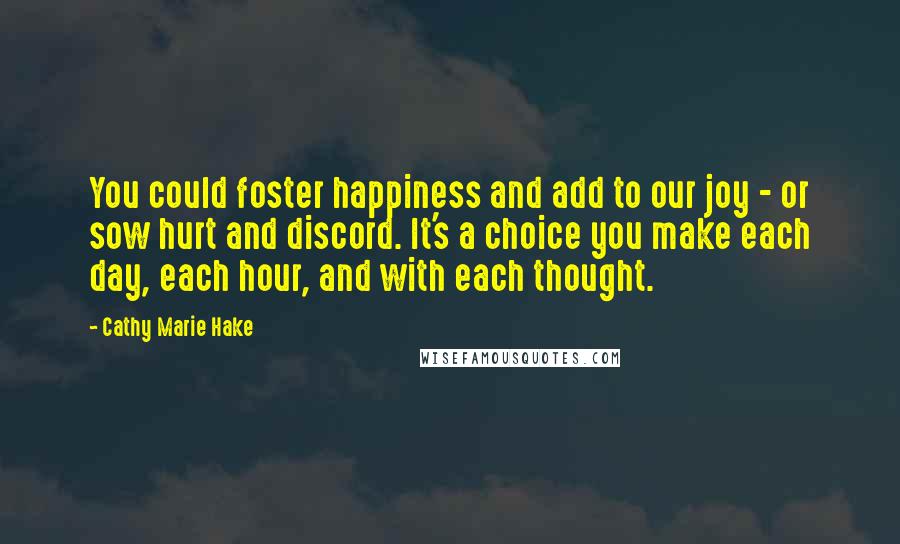 Cathy Marie Hake Quotes: You could foster happiness and add to our joy - or sow hurt and discord. It's a choice you make each day, each hour, and with each thought.