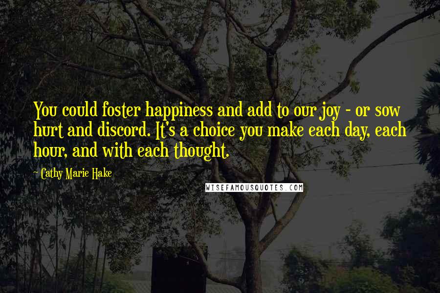 Cathy Marie Hake Quotes: You could foster happiness and add to our joy - or sow hurt and discord. It's a choice you make each day, each hour, and with each thought.