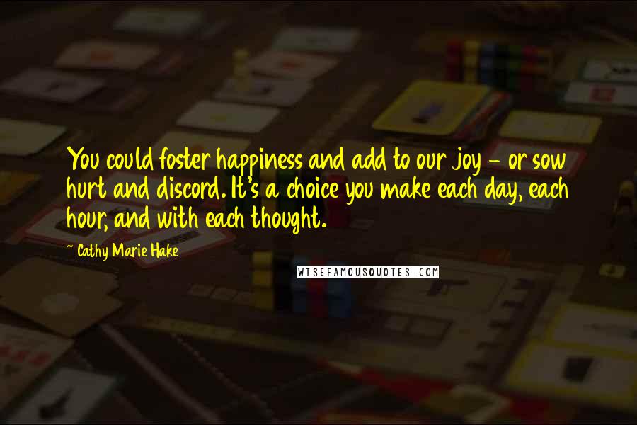 Cathy Marie Hake Quotes: You could foster happiness and add to our joy - or sow hurt and discord. It's a choice you make each day, each hour, and with each thought.