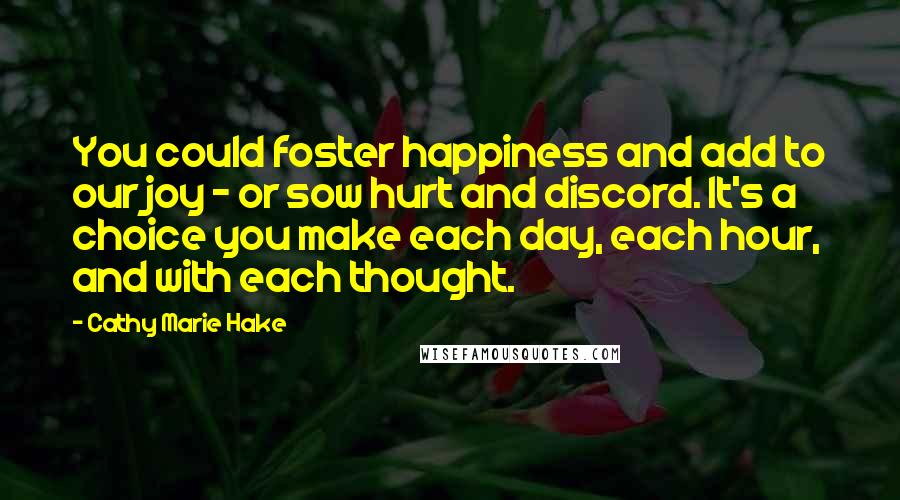 Cathy Marie Hake Quotes: You could foster happiness and add to our joy - or sow hurt and discord. It's a choice you make each day, each hour, and with each thought.