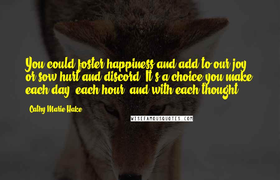 Cathy Marie Hake Quotes: You could foster happiness and add to our joy - or sow hurt and discord. It's a choice you make each day, each hour, and with each thought.