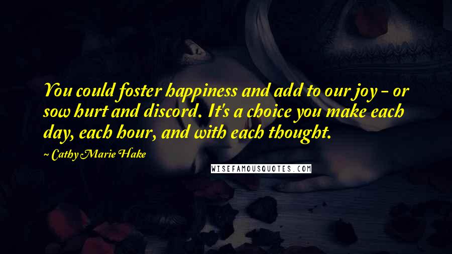 Cathy Marie Hake Quotes: You could foster happiness and add to our joy - or sow hurt and discord. It's a choice you make each day, each hour, and with each thought.