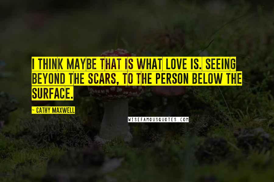 Cathy Maxwell Quotes: I think maybe that is what love is. Seeing beyond the scars, to the person below the surface.