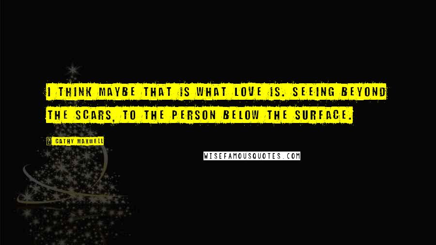 Cathy Maxwell Quotes: I think maybe that is what love is. Seeing beyond the scars, to the person below the surface.