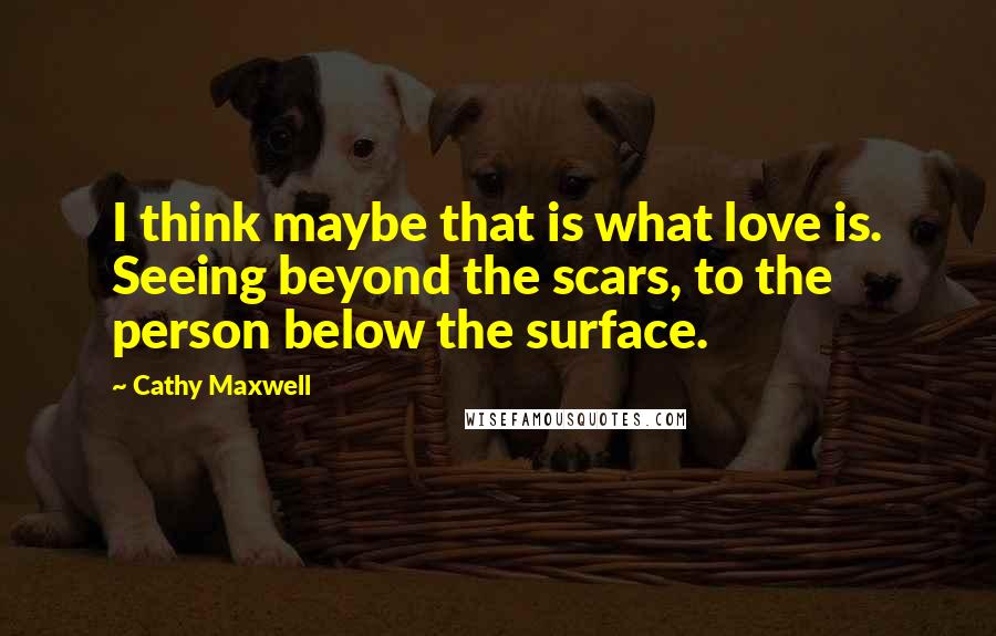 Cathy Maxwell Quotes: I think maybe that is what love is. Seeing beyond the scars, to the person below the surface.