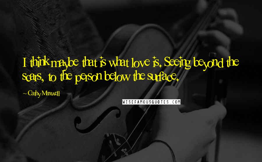 Cathy Maxwell Quotes: I think maybe that is what love is. Seeing beyond the scars, to the person below the surface.