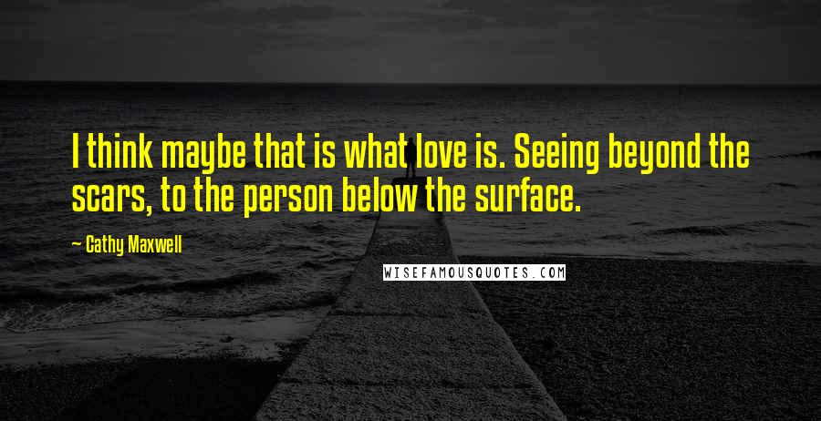 Cathy Maxwell Quotes: I think maybe that is what love is. Seeing beyond the scars, to the person below the surface.