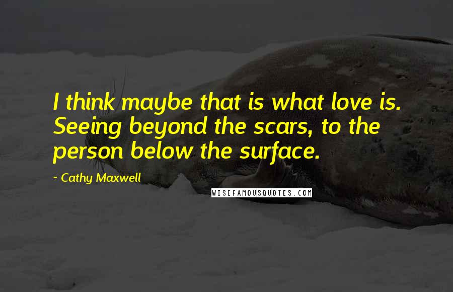 Cathy Maxwell Quotes: I think maybe that is what love is. Seeing beyond the scars, to the person below the surface.