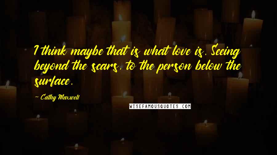 Cathy Maxwell Quotes: I think maybe that is what love is. Seeing beyond the scars, to the person below the surface.