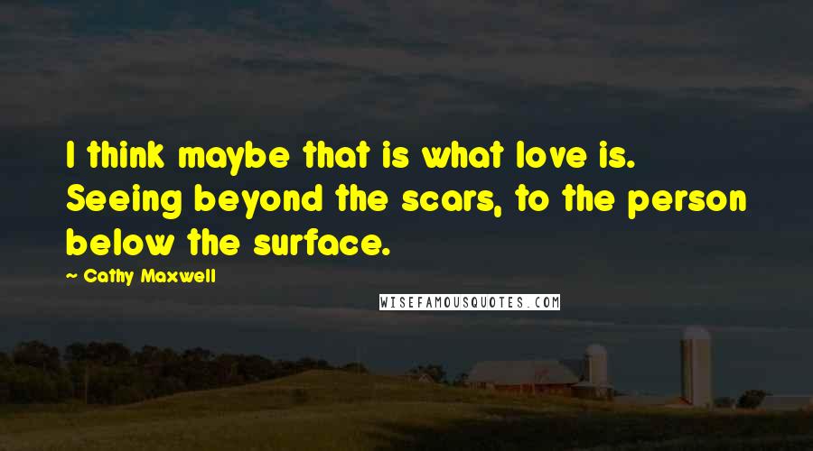 Cathy Maxwell Quotes: I think maybe that is what love is. Seeing beyond the scars, to the person below the surface.
