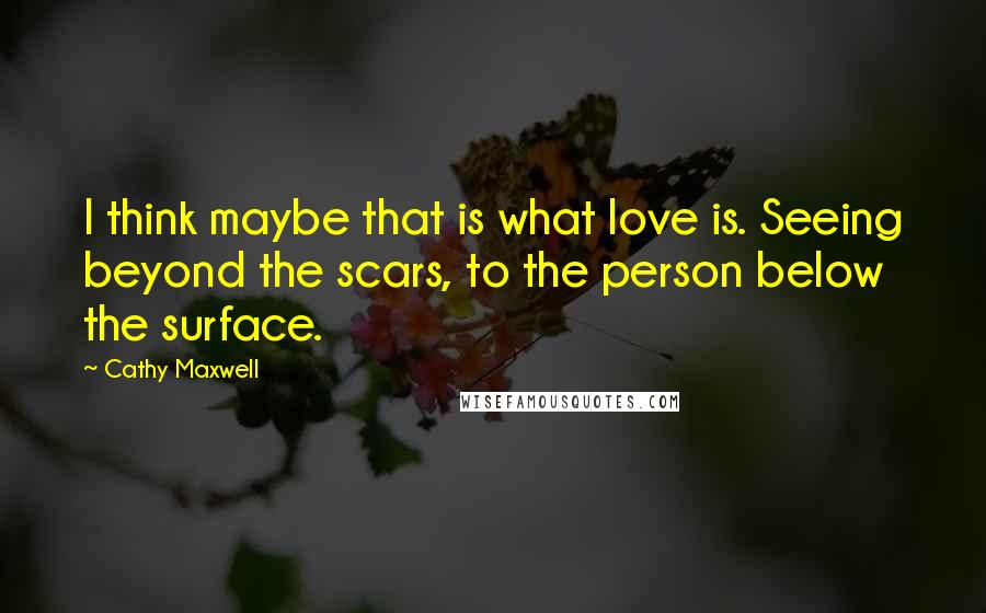 Cathy Maxwell Quotes: I think maybe that is what love is. Seeing beyond the scars, to the person below the surface.