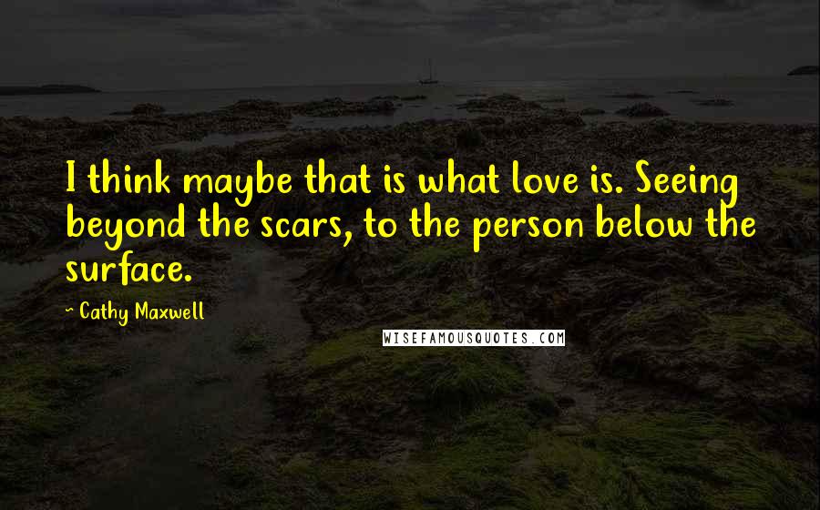 Cathy Maxwell Quotes: I think maybe that is what love is. Seeing beyond the scars, to the person below the surface.
