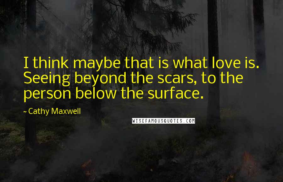 Cathy Maxwell Quotes: I think maybe that is what love is. Seeing beyond the scars, to the person below the surface.