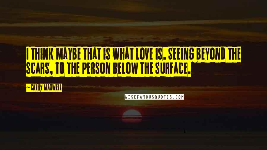 Cathy Maxwell Quotes: I think maybe that is what love is. Seeing beyond the scars, to the person below the surface.