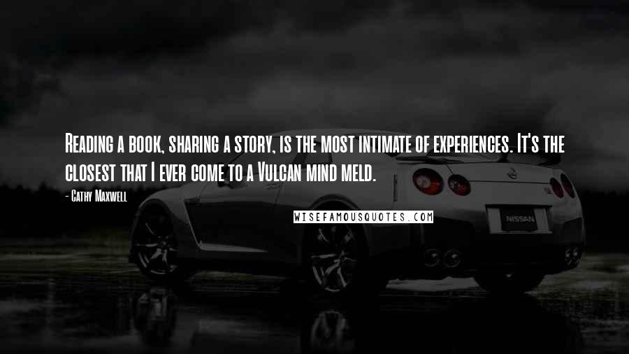 Cathy Maxwell Quotes: Reading a book, sharing a story, is the most intimate of experiences. It's the closest that I ever come to a Vulcan mind meld.