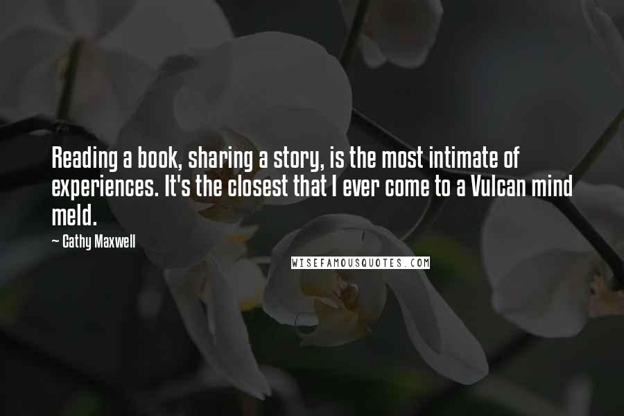 Cathy Maxwell Quotes: Reading a book, sharing a story, is the most intimate of experiences. It's the closest that I ever come to a Vulcan mind meld.