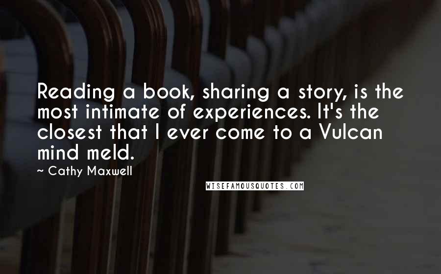 Cathy Maxwell Quotes: Reading a book, sharing a story, is the most intimate of experiences. It's the closest that I ever come to a Vulcan mind meld.