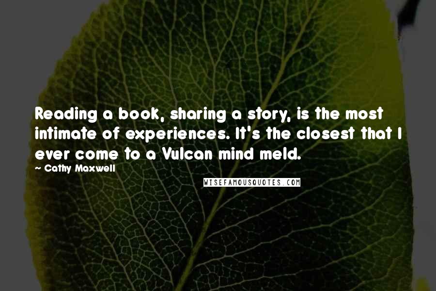 Cathy Maxwell Quotes: Reading a book, sharing a story, is the most intimate of experiences. It's the closest that I ever come to a Vulcan mind meld.